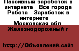 Пассивный зароботок в интернете - Все города Работа » Заработок в интернете   . Московская обл.,Железнодорожный г.